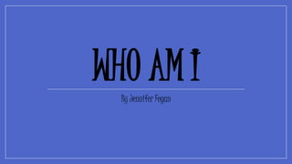 WHO AM I 
By Jennifer Fegan 
 