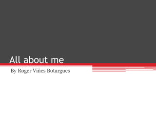 All about me
By Roger Viñes Botargues
 