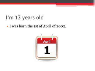 I’m 13 years old
• I was born the 1st of April of 2002.