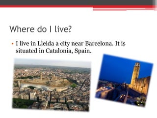 Where do I live?
• I live in Lleida a city near Barcelona. It is
situated in Catalonia, Spain.