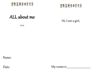ALL about me
Book
Name:
Date:
Hi, Iama girl,
My nameis ______________
 