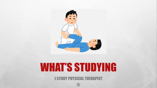 WHAT’S STUDYING
I STUDY PHYSICAL THERAPIST
 