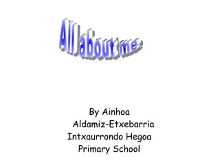 By Ainhoa Aldamiz-Etxebarria Intxaurrondo Hegoa Primary School All about me 
