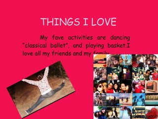 THINGS I LOVE My fave activities are dancing “classical ballet”, and playing basket.I love all my friends and my family.