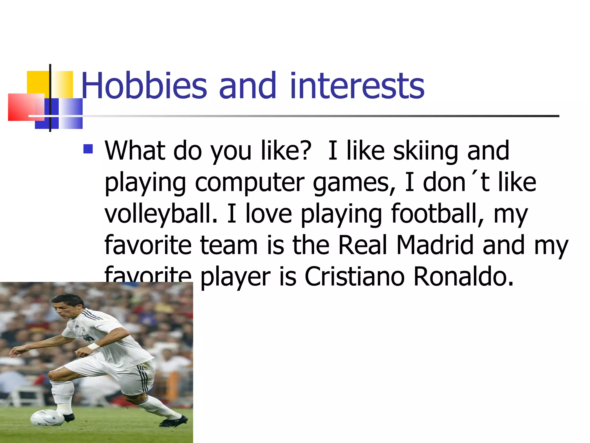 Hobbies and interests What do you like?  I like skiing and playing computer games, I don´t like volleyball. I love playing football, my favorite team is the Real Madrid and my favorite player is Cristiano Ronaldo. 