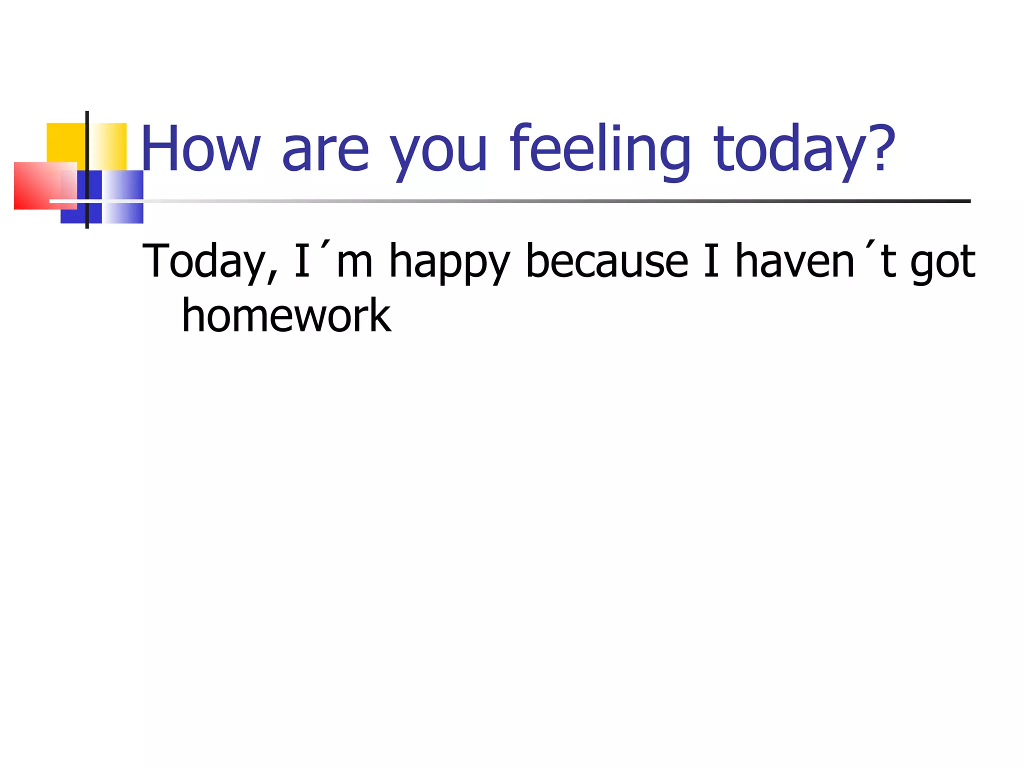 How are you feeling today? Today, I´m happy because I haven´t got homework 