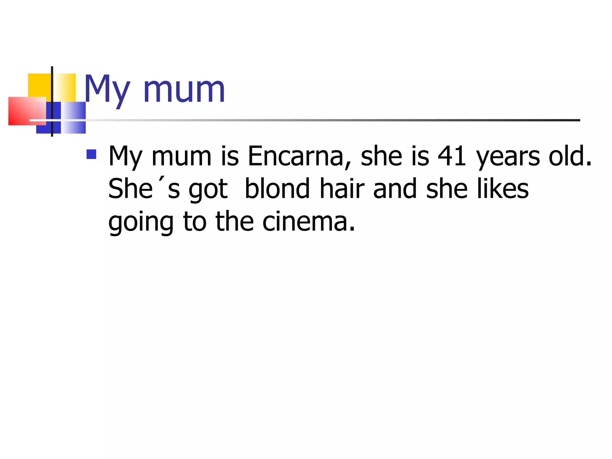 My mum  My mum is Encarna, she is 41 years old. She´s got  blond hair and she likes going to the cinema. 