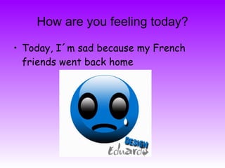 How are you feeling today ? Today, I´m sad because my French friends went back home 
