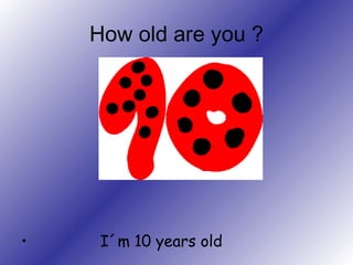 How old are you  ? I´m 10 years old 