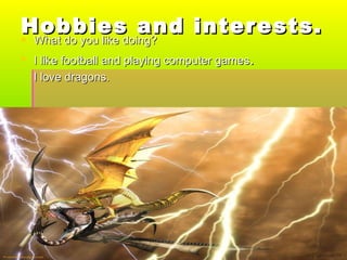 Hobbies and interests. What do you like doing? I like football and playing computer games . I love dragons. 