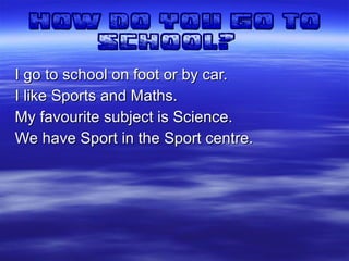 How do you go to   school?   I go to school on foot or by car. I like Sports and Maths. My favourite subject is Science. We have Sport in the Sport centre. 