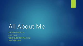 All About Me
KELVIN BOURRAGE JR.
03/27/2018
TECHNOLOGY FOR TEACHERS
MRS. GARDENER
 