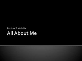 All About Me By : Juan P Medellin 