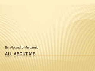 All about me By: Alejandro Melgarejo 