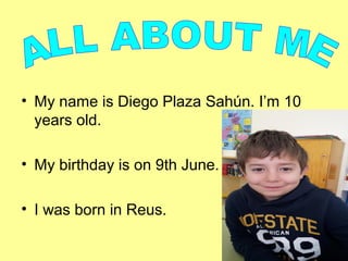 • My name is Diego Plaza Sahún. I’m 10
years old.
• My birthday is on 9th June.
• I was born in Reus.
 
