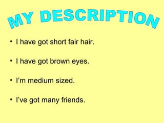 • I have got short fair hair.
• I have got brown eyes.
• I’m medium sized.
• I’ve got many friends.