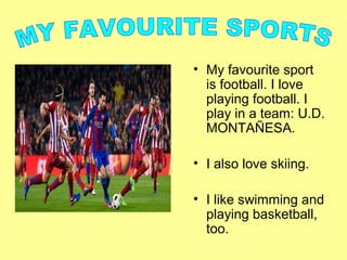 • My favourite sport
is football. I love
playing football. I
play in a team: U.D.
MONTAÑESA.
• I also love skiing.
• I like swimming and
playing basketball,
too.