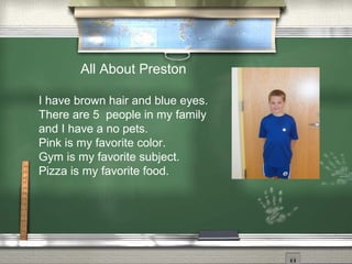 All About Preston
I have brown hair and blue eyes.
There are 5 people in my family
and I have a no pets.
Pink is my favorite color.
Gym is my favorite subject.
Pizza is my favorite food.
 