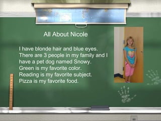 All About Nicole
I have blonde hair and blue eyes.
There are 3 people in my family and I
have a pet dog named Snowy.
Green is my favorite color.
Reading is my favorite subject.
Pizza is my favorite food.
 