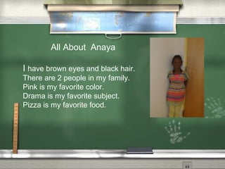 All About Anaya
I have brown eyes and black hair.
There are 2 people in my family.
Pink is my favorite color.
Drama is my favorite subject.
Pizza is my favorite food.
 