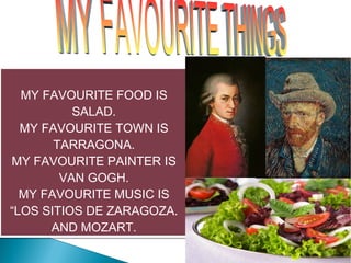 MY FAVOURITE FOOD IS
          SALAD.
  MY FAVOURITE TOWN IS
       TARRAGONA.
MY FAVOURITE PAINTER IS
        VAN GOGH.
  MY FAVOURITE MUSIC IS
“LOS SITIOS DE ZARAGOZA.
      AND MOZART.
 