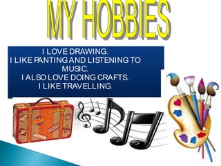 I LOVE DRAWING.
I LIKE PANTING AND LISTENING TO
                MUSIC.
    I ALSO LOVE DOING CRAFTS.
         I LIKE TRAVELLING.
 