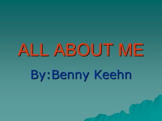 ALL ABOUT ME
 By:Benny Keehn
 