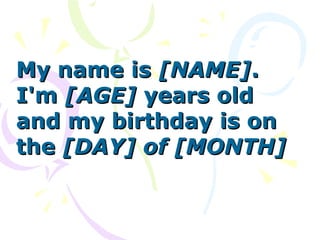 My name isMy name is [NAME][NAME]..
I'mI'm [AGE][AGE] years oldyears old
and my birthday is onand my birthday is on
thethe [DAY] of[DAY] of [MONTH][MONTH]
 
