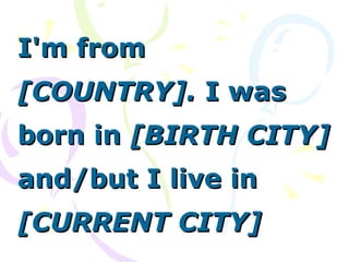 I'm fromI'm from
[COUNTRY].[COUNTRY]. I wasI was
born inborn in [BIRTH CITY][BIRTH CITY]
and/but I live inand/but I live in
[CURRENT CITY][CURRENT CITY]
 