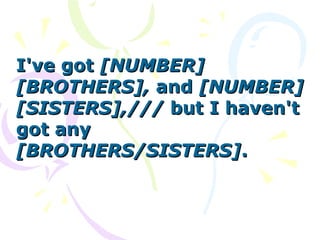 I've gotI've got [NUMBER][NUMBER]
[BROTHERS],[BROTHERS], andand [NUMBER][NUMBER]
[SISTERS],///[SISTERS],/// but I haven'tbut I haven't
got anygot any
[BROTHERS/SISTERS][BROTHERS/SISTERS]..
 