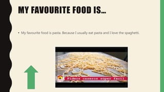 MY FAVOURITE FOOD IS…
• My favourite food is pasta. Because I usually eat pasta and I love the spaghetti.
 