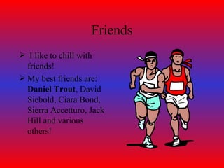 Friends I like to chill with friends! My best friends are:  Daniel Trout , David Siebold, Ciara Bond, Sierra Accetturo, Jack Hill and various others! 