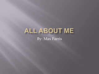 All About Me By: Max Farris 
