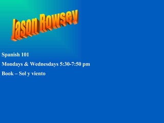 Spanish 101 Mondays & Wednesdays 5:30-7:50 pm Book – Sol y viento Jason Rowsey 
