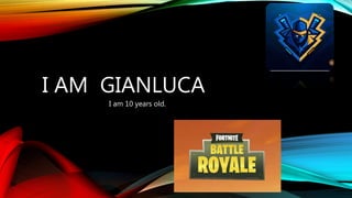 I AM GIANLUCA
I am 10 years old.
 