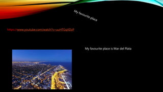My favourite place is Mar del Plata
https://www.youtube.com/watch?v=uuHTGqXDzP
 