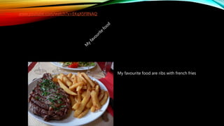 My favourite food are ribs with french fries
https://www.youtube.com/watch?v=EKqX5FllNAQ
 