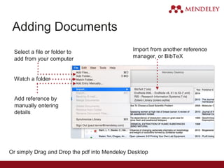 Adding Documents
Select a file or folder to
add from your computer
Watch a folder
Add reference by
manually entering
details
Import from another reference
manager, or BibTeX
Or simply Drag and Drop the pdf into Mendeley Desktop
 