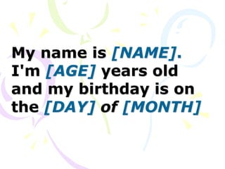My name is [NAME].
I'm [AGE] years old
and my birthday is on
the [DAY] of [MONTH]
 