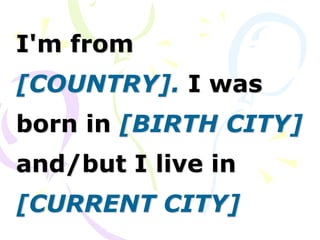I'm from
[COUNTRY]. I was
born in [BIRTH CITY]
and/but I live in
[CURRENT CITY]
 