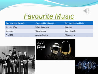 Favourite Bands

Favourite Singers

Favourite Artists

Green Day

John Lennon

Beatles

Beatles

Unknown

Daft Punk

AC/DC

Adam Lpine

Maroon 5

 