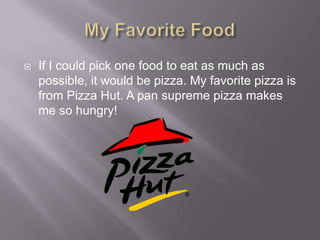 ?   If I could pick one food to eat as much as
    possible, it would be pizza. My favorite pizza is
    from Pizza Hut. A pan supreme pizza makes
    me so hungry!
 