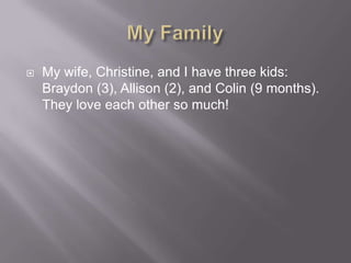 ?   My wife, Christine, and I have three kids:
    Braydon (3), Allison (2), and Colin (9 months).
    They love each other so much!
 