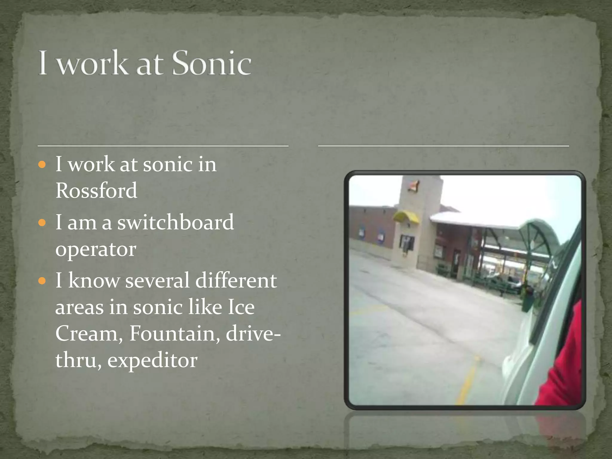  I work at sonic in
  Rossford
 I am a switchboard
  operator
 I know several different
  areas in sonic like Ice
  Cream, Fountain, drive-
  thru, expeditor
 