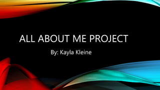 ALL ABOUT ME PROJECT 
By: Kayla Kleine 
 