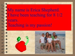 My name is Erica Shepherd. I have been teaching for 8 1/2 years. Teaching is my passion! Place pic here 