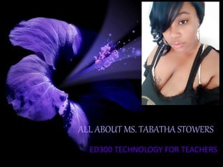 ALL ABOUT MS. TABATHA STOWERS
ED300 TECHNOLOGY FOR TEACHERS
 