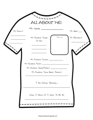 All About Me!
My Name ________________
This is me
My Family:
______________
______________
____________
My Age: ___
My Birthday:
_____________
My Favorite Things
To Do:
______________
______________
______________
My Favorite Color: _____________
My Favorite Food: _________________________
My Favorite Game/Sport: _______________
My Favorite Thing About School:
________________________________________
I Am Special Because…
____________________________________________
When I Grow Up I Want To Be A:
_________________________________________
©www.theteachersguide.com
 