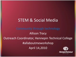 STEM & Social Media
        Community through technology
                 Allison Tracy
Outreach Coordinator, Hennepin Technical College
            #allaboutmeworkshop
                 April 14,2010
 