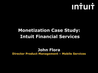 Monetization Case Study:
   Intuit Financial Services


               John Flora
Director Product Management – Mobile Services




                 Intuit Proprietary & Confidential
 